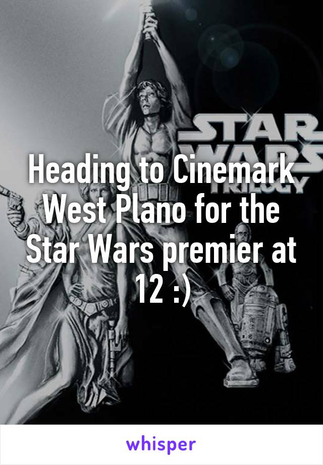 Heading to Cinemark West Plano for the Star Wars premier at 12 :)