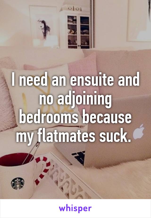 I need an ensuite and no adjoining bedrooms because my flatmates suck. 