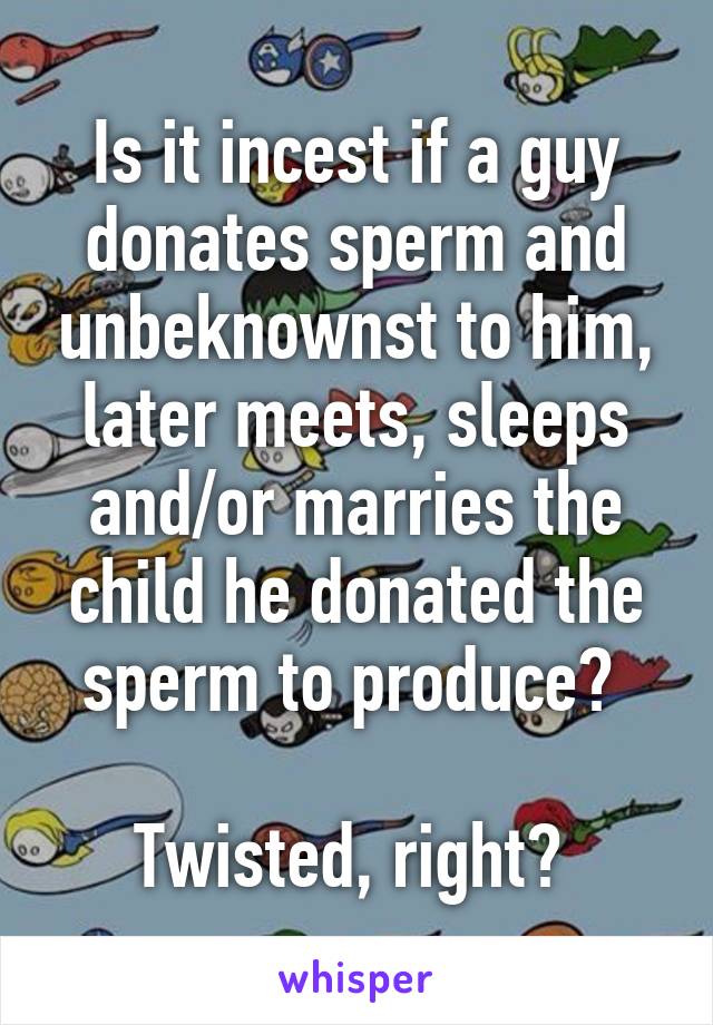 Is it incest if a guy donates sperm and unbeknownst to him, later meets, sleeps and/or marries the child he donated the sperm to produce? 

Twisted, right? 