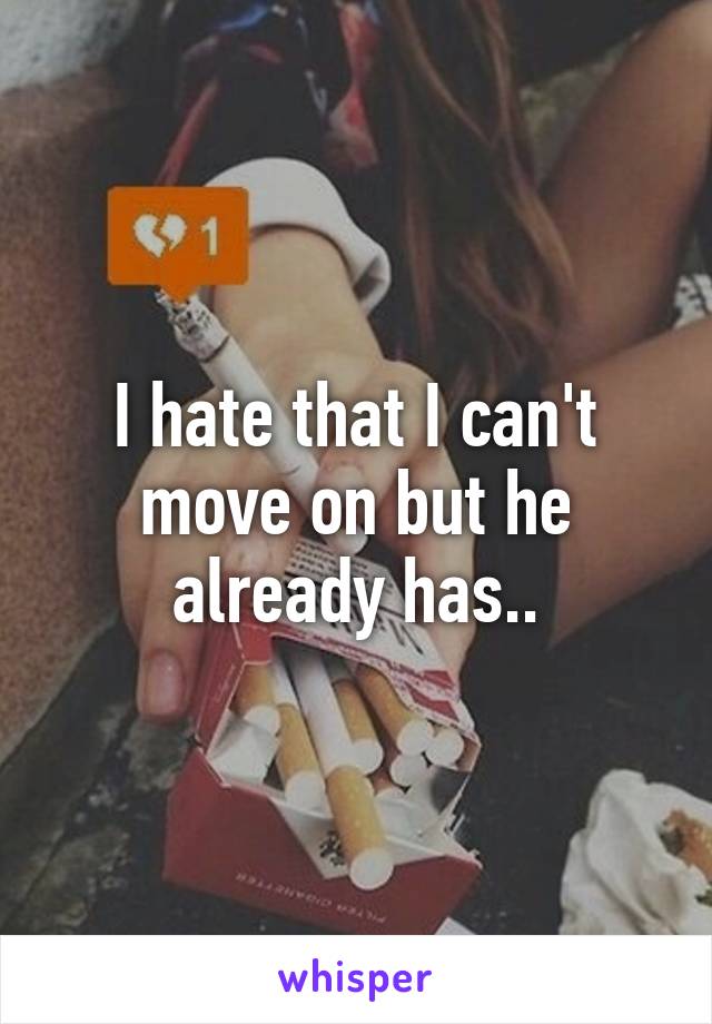 I hate that I can't move on but he already has..