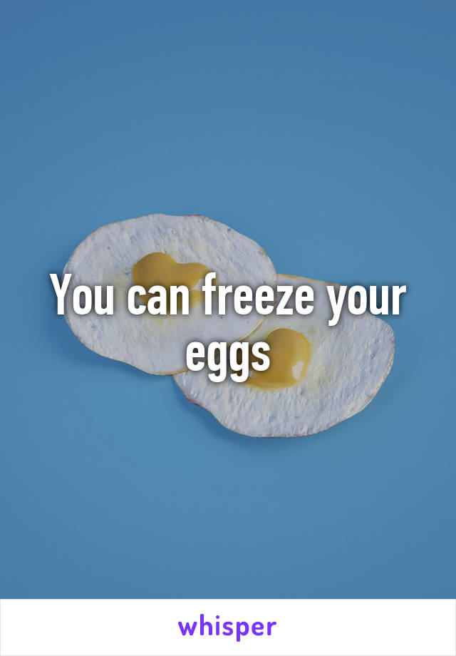 You can freeze your eggs