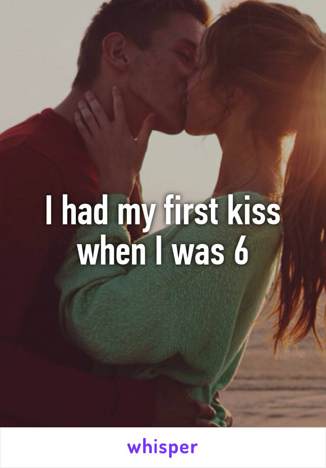 I had my first kiss when I was 6