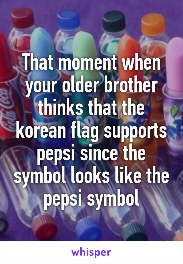 That moment when your older brother thinks that the korean flag supports pepsi since the symbol looks like the pepsi symbol