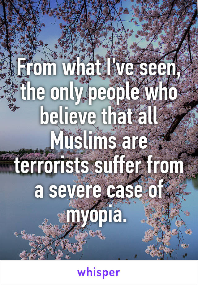 From what I've seen, the only people who believe that all Muslims are terrorists suffer from a severe case of myopia. 