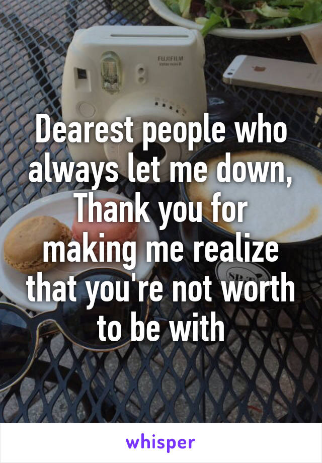 Dearest people who always let me down,
Thank you for making me realize that you're not worth to be with