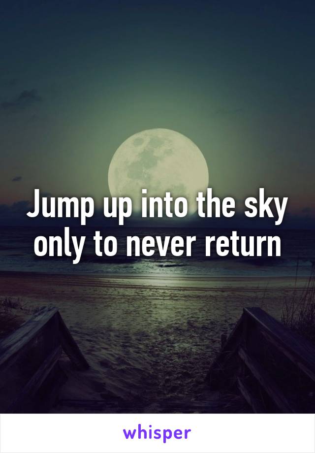 Jump up into the sky only to never return