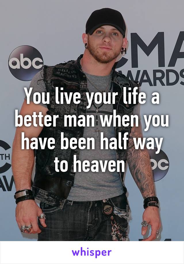 You live your life a better man when you have been half way to heaven 