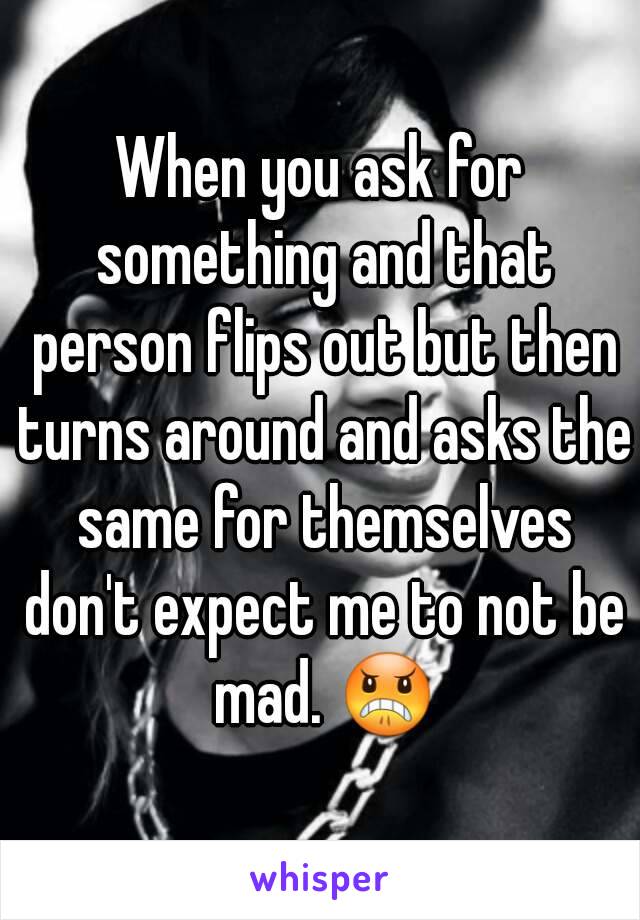 When you ask for something and that person flips out but then turns around and asks the same for themselves don't expect me to not be mad. 😠