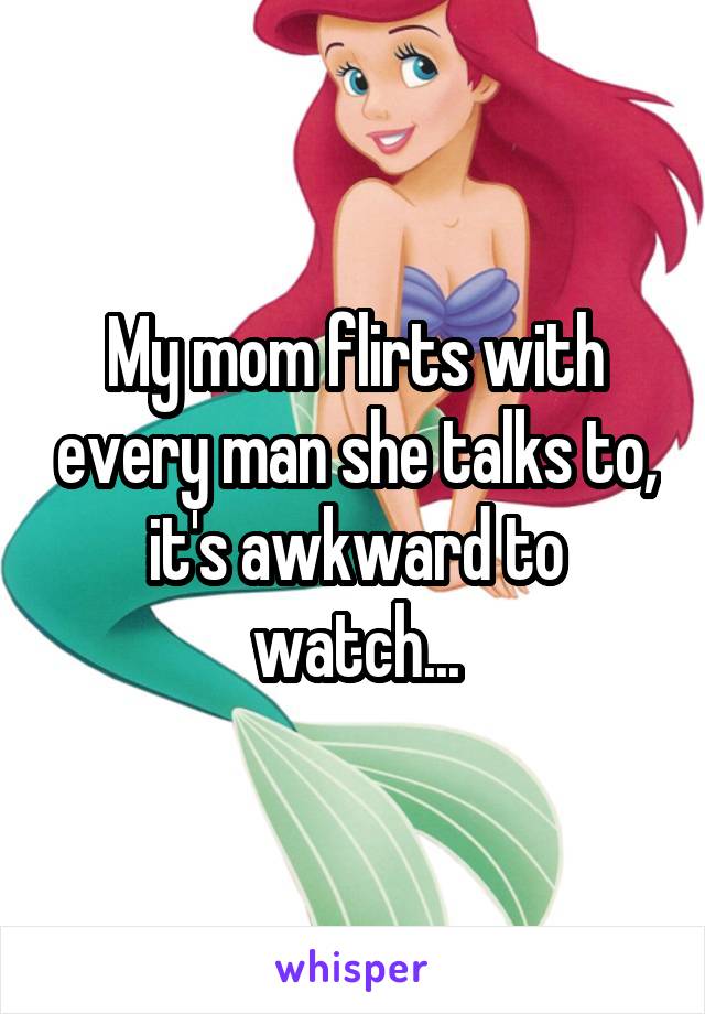 My mom flirts with every man she talks to, it's awkward to watch...