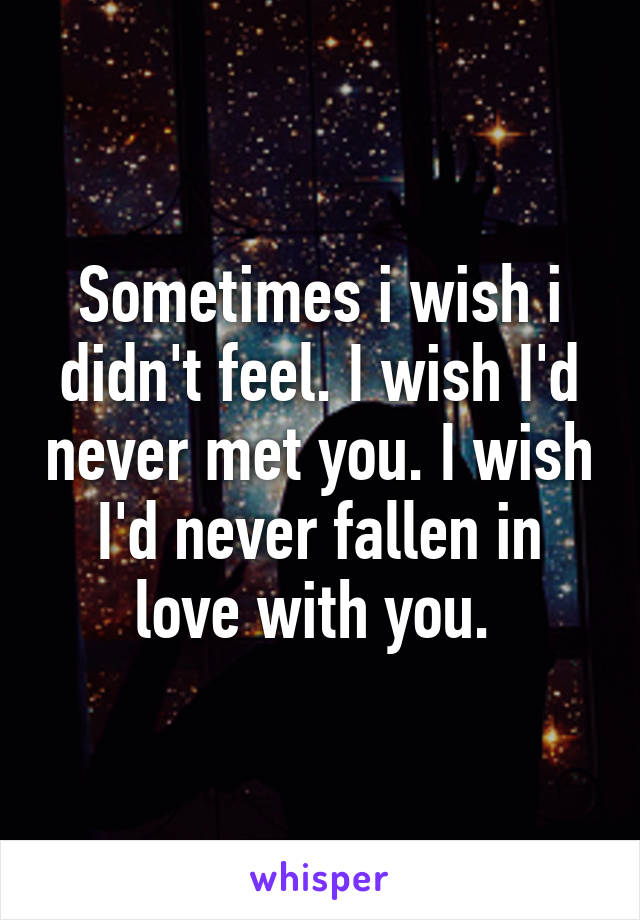 Sometimes i wish i didn't feel. I wish I'd never met you. I wish I'd never fallen in love with you. 