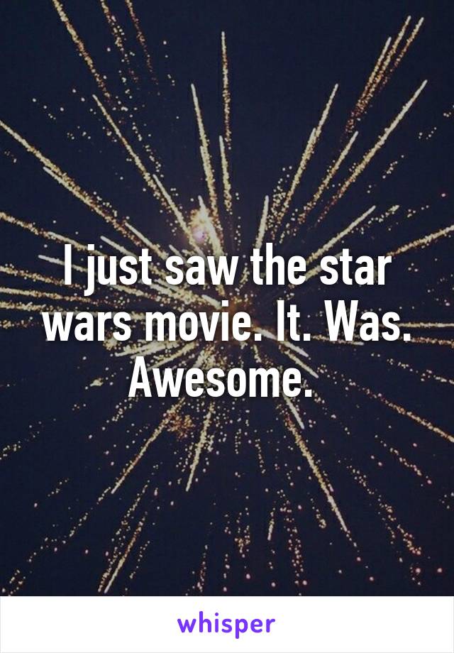 I just saw the star wars movie. It. Was. Awesome. 