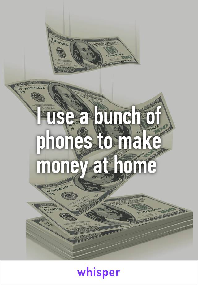 I use a bunch of phones to make money at home 