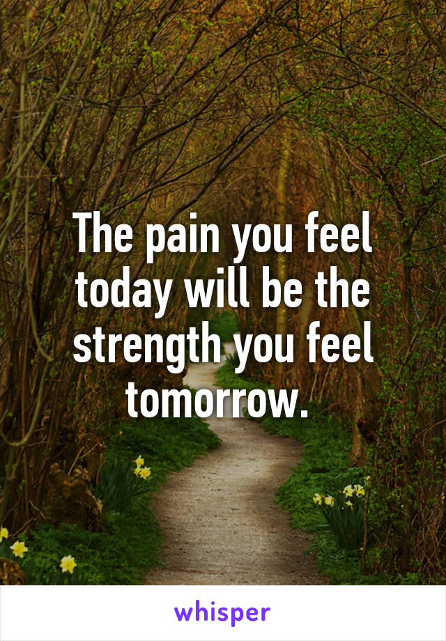 The pain you feel today will be the strength you feel tomorrow. 