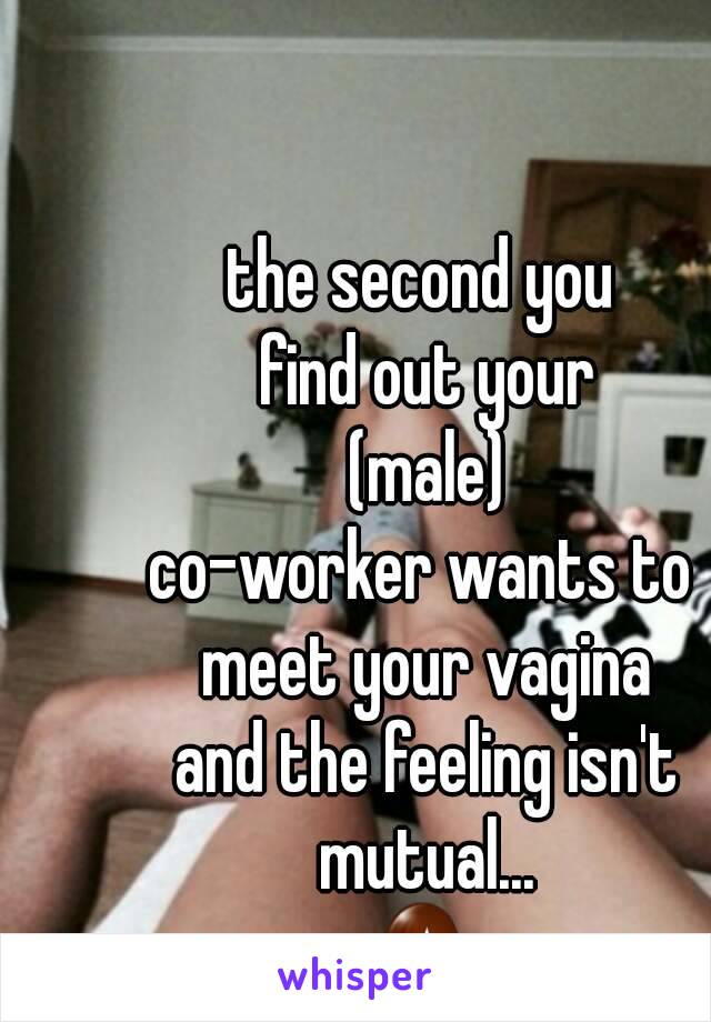 the second you
 find out your
 (male)
co-worker wants to
 meet your vagina
 and the feeling isn't mutual...
🙅