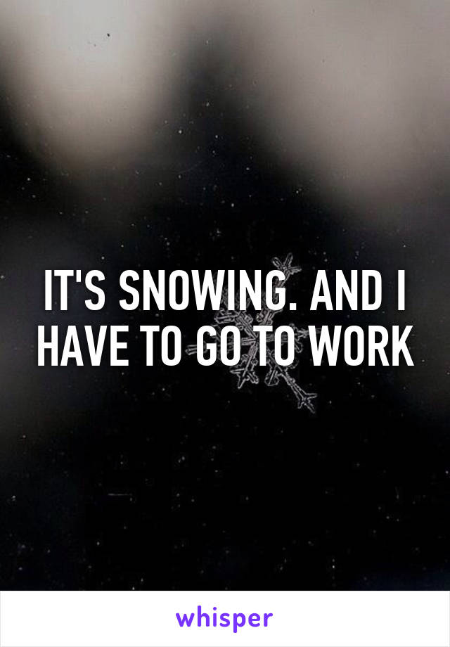 IT'S SNOWING. AND I HAVE TO GO TO WORK