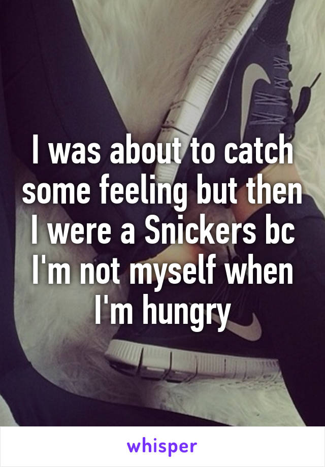 I was about to catch some feeling but then I were a Snickers bc I'm not myself when I'm hungry