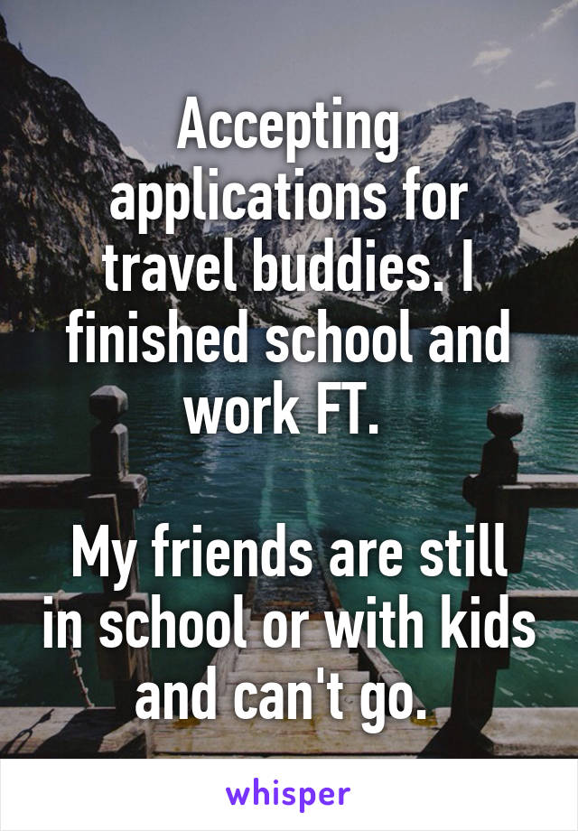 Accepting applications for travel buddies. I finished school and work FT. 

My friends are still in school or with kids and can't go. 