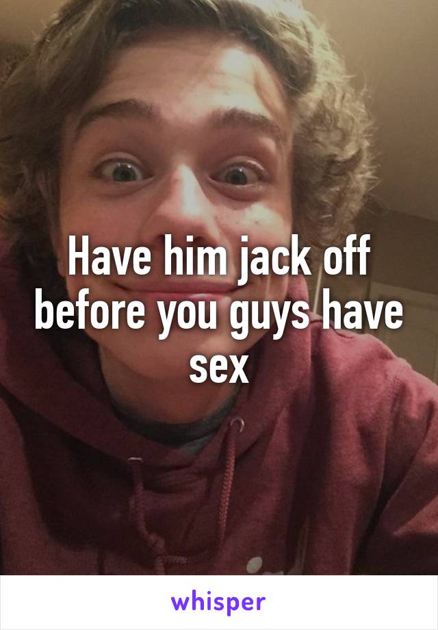 Have him jack off before you guys have sex