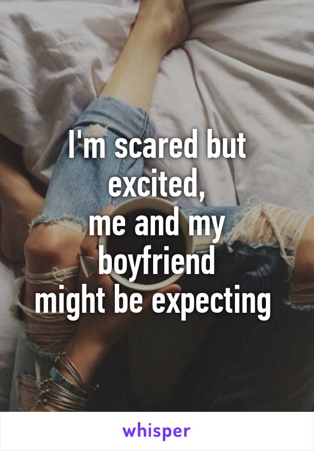 I'm scared but excited,
me and my boyfriend
might be expecting 