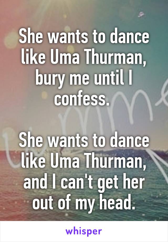 She wants to dance like Uma Thurman, bury me until I confess. 

She wants to dance like Uma Thurman, and I can't get her out of my head.