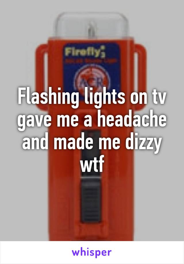 Flashing lights on tv gave me a headache and made me dizzy wtf