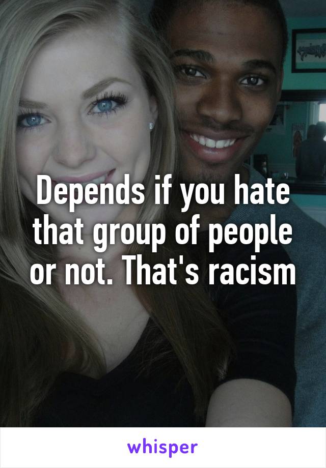 Depends if you hate that group of people or not. That's racism