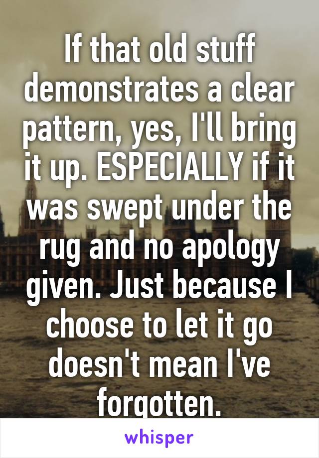 If that old stuff demonstrates a clear pattern, yes, I'll bring it up. ESPECIALLY if it was swept under the rug and no apology given. Just because I choose to let it go doesn't mean I've forgotten.