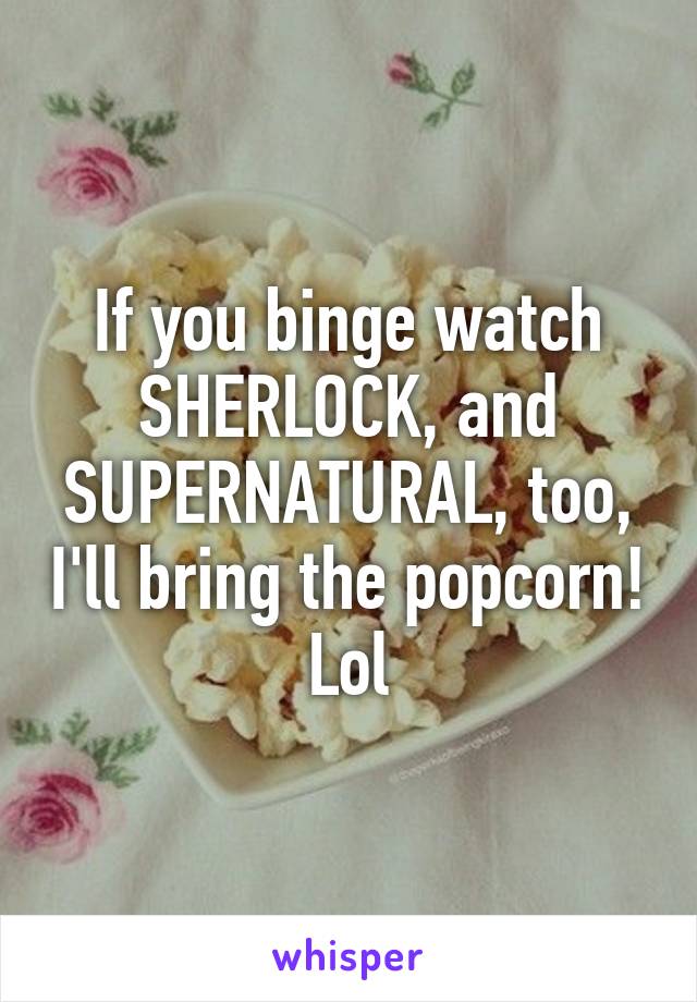 If you binge watch SHERLOCK, and SUPERNATURAL, too, I'll bring the popcorn! Lol