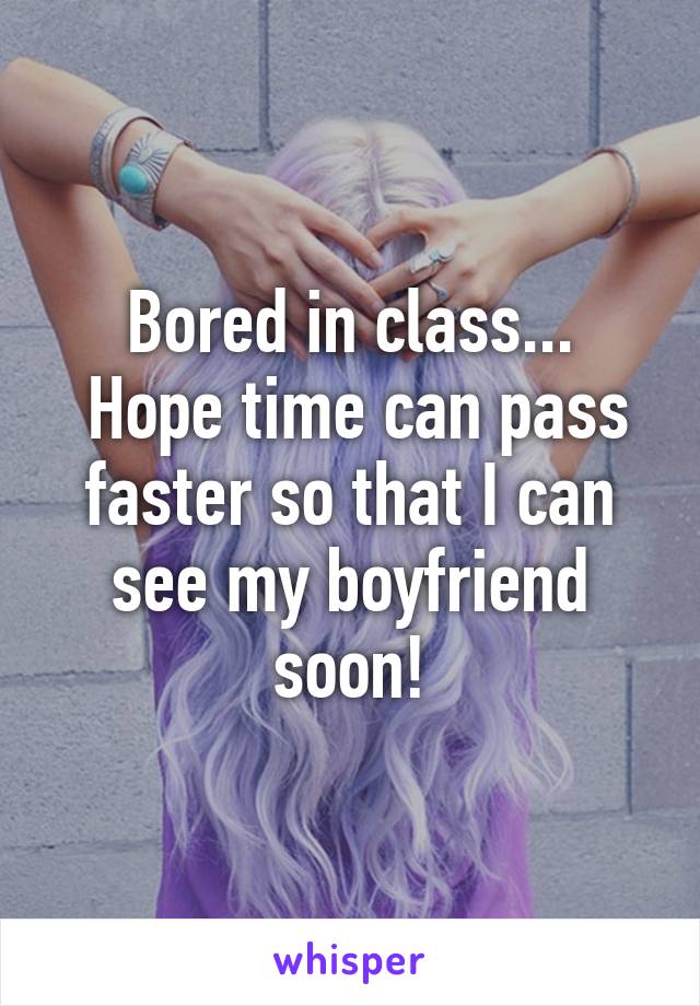 Bored in class...
 Hope time can pass faster so that I can see my boyfriend soon!