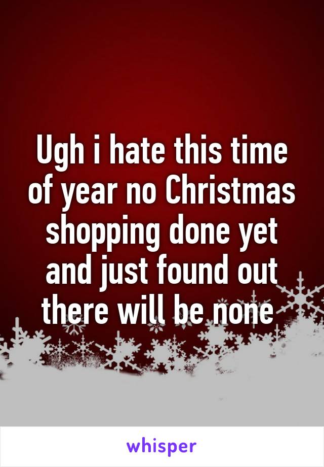 Ugh i hate this time of year no Christmas shopping done yet and just found out there will be none 