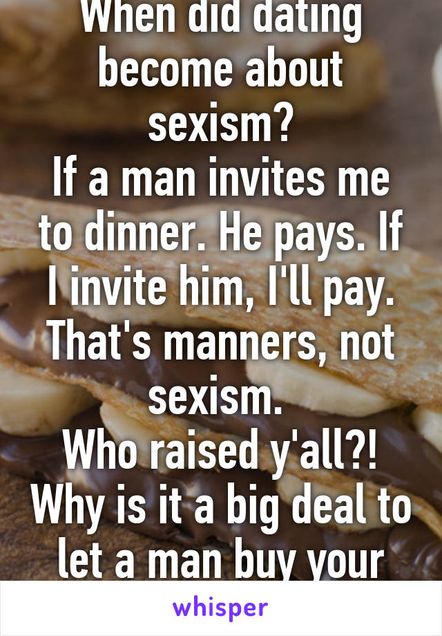 When did dating become about sexism?
If a man invites me to dinner. He pays. If I invite him, I'll pay. That's manners, not sexism. 
Who raised y'all?! Why is it a big deal to let a man buy your food?