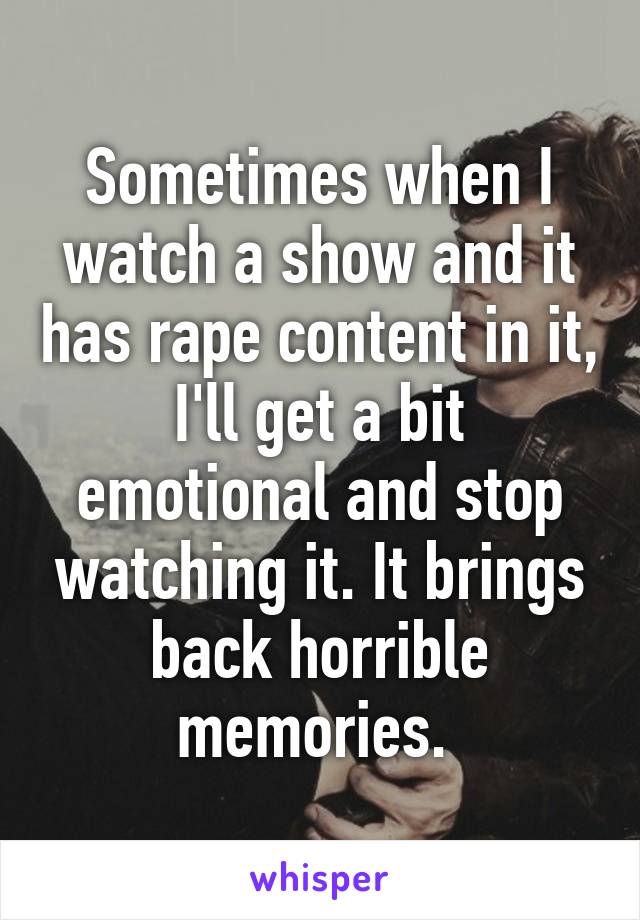 Sometimes when I watch a show and it has rape content in it, I'll get a bit emotional and stop watching it. It brings back horrible memories. 