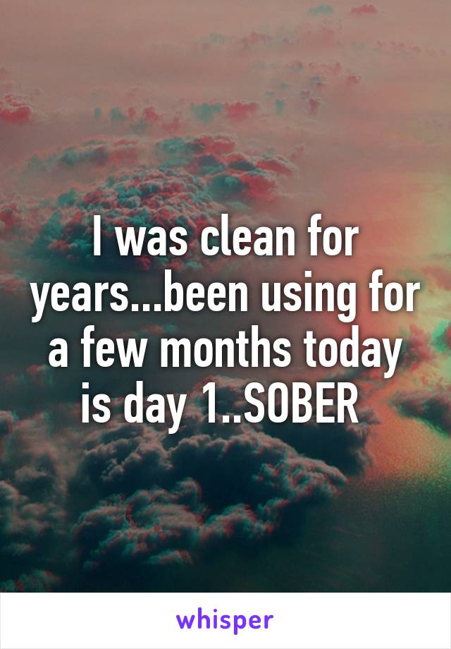 I was clean for years...been using for a few months today is day 1..SOBER 