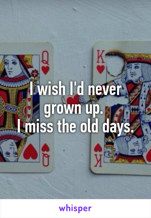 I wish I'd never grown up. 
I miss the old days.