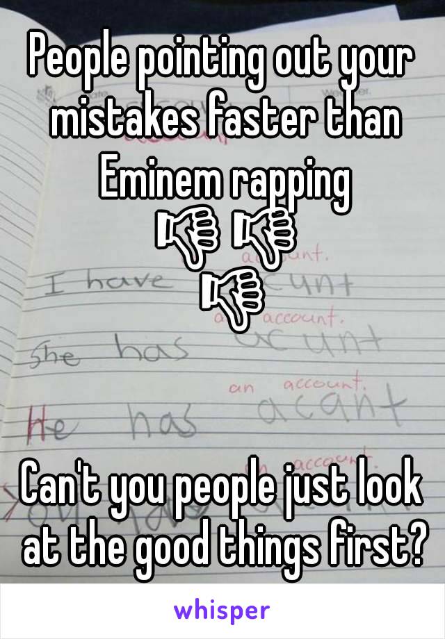 People pointing out your mistakes faster than Eminem rapping 👎👎👎

Can't you people just look at the good things first?