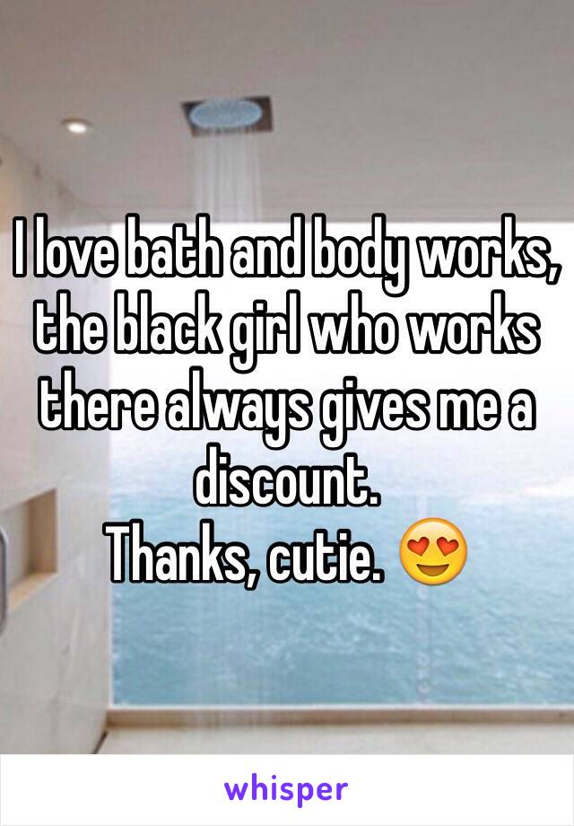 I love bath and body works, the black girl who works there always gives me a discount. 
Thanks, cutie. 😍