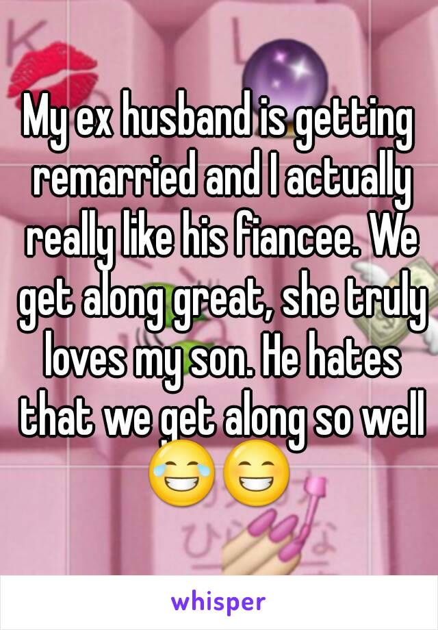 My ex husband is getting remarried and I actually really like his fiancee. We get along great, she truly loves my son. He hates that we get along so well 😂😁 