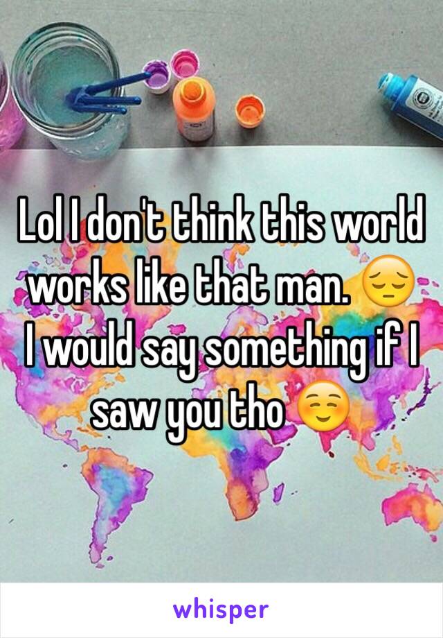 Lol I don't think this world works like that man. 😔
I would say something if I saw you tho ☺️