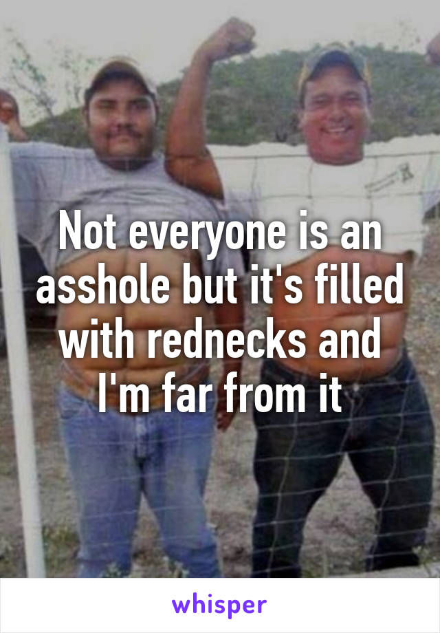 Not everyone is an asshole but it's filled with rednecks and I'm far from it