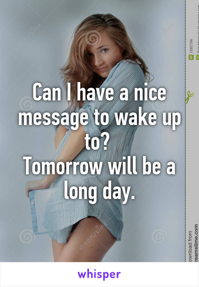 Can I have a nice message to wake up to? 
Tomorrow will be a long day.