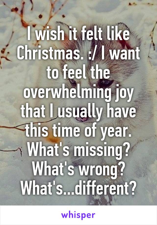 I wish it felt like Christmas. :/ I want to feel the overwhelming joy that I usually have this time of year.
 What's missing? 
What's wrong?
What's...different?