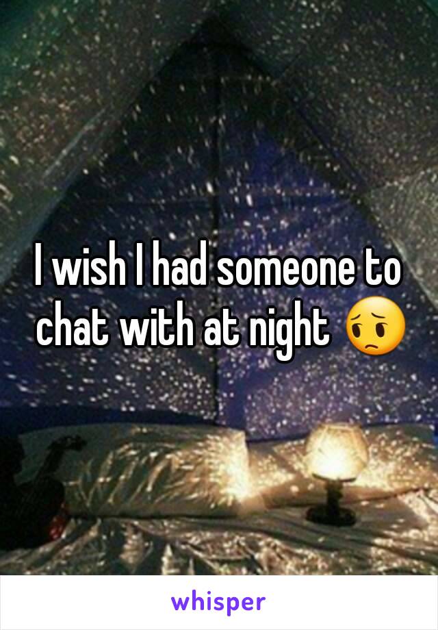 I wish I had someone to chat with at night 😔