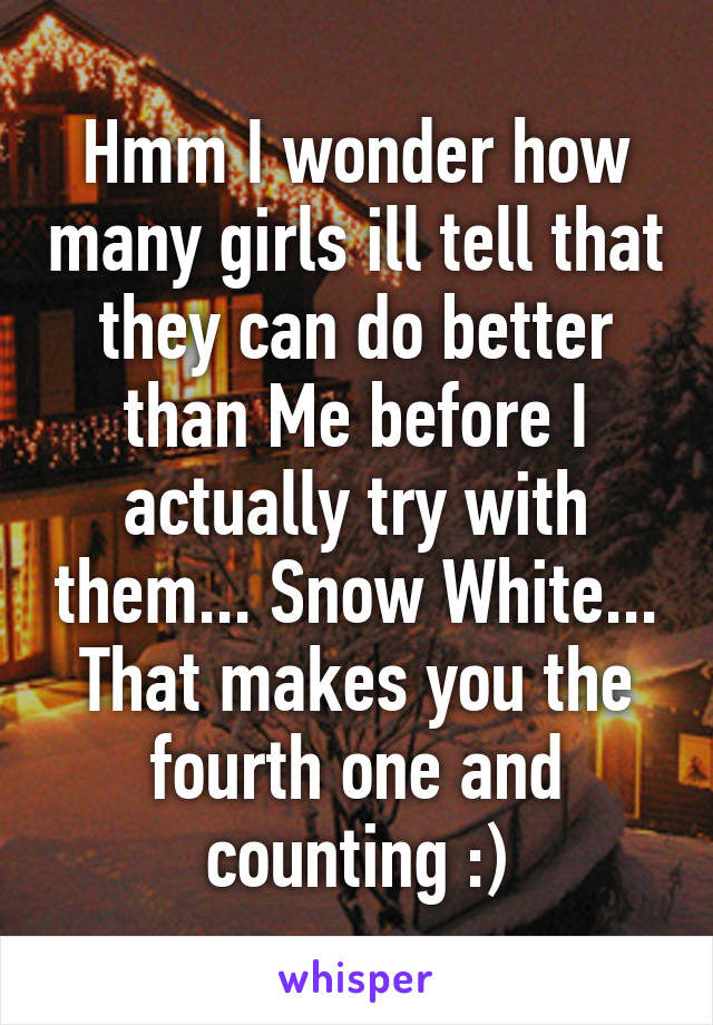 Hmm I wonder how many girls ill tell that they can do better than Me before I actually try with them... Snow White... That makes you the fourth one and counting :)