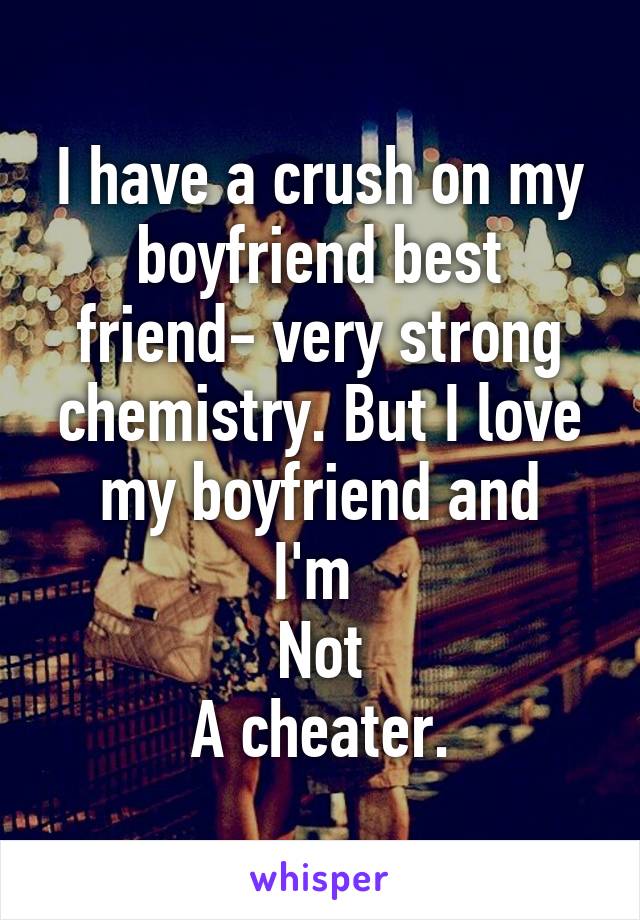 I have a crush on my boyfriend best friend- very strong chemistry. But I love my boyfriend and
I'm 
Not
A cheater.