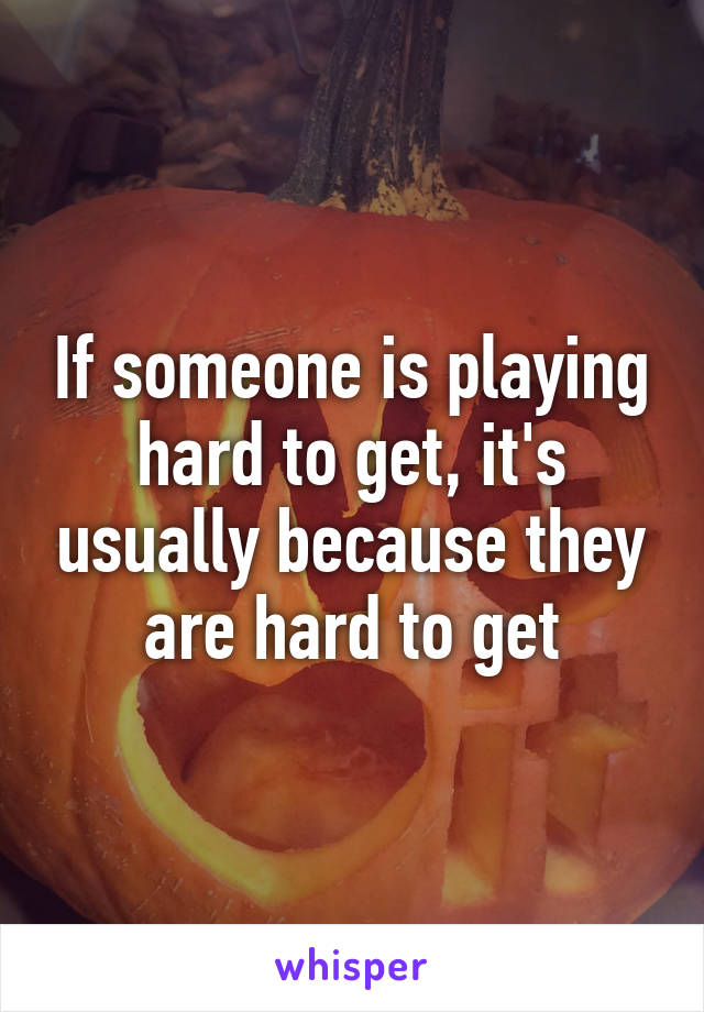 If someone is playing hard to get, it's usually because they are hard to get