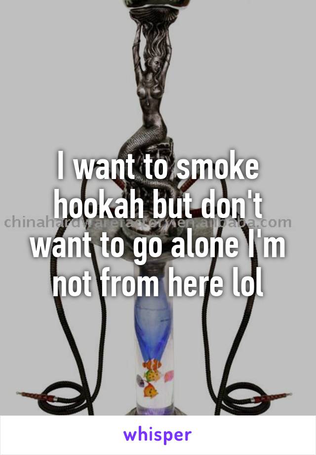 I want to smoke hookah but don't want to go alone I'm not from here lol