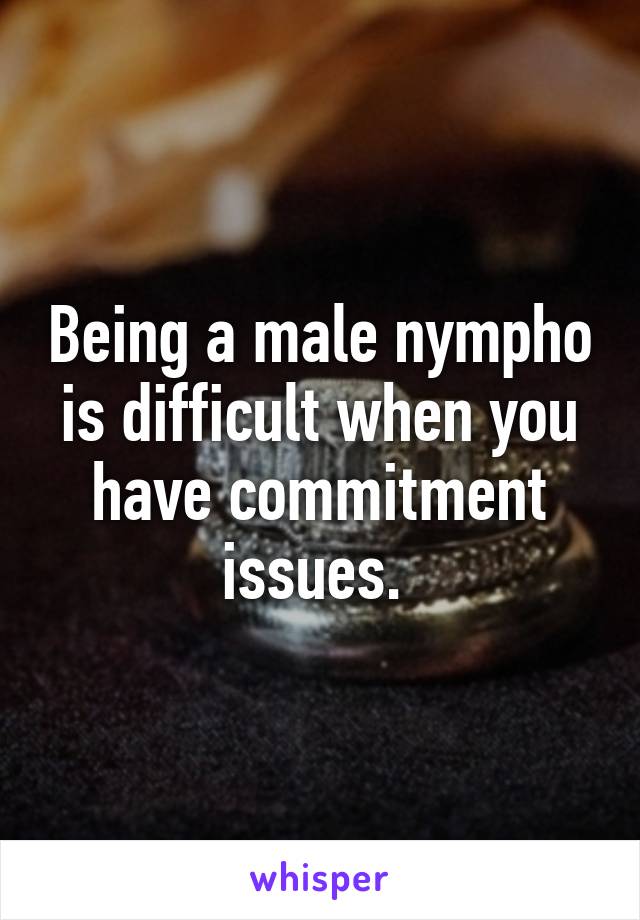 Being a male nympho is difficult when you have commitment issues. 