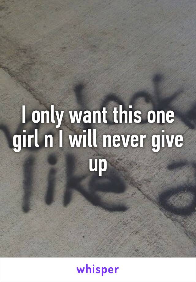 I only want this one girl n I will never give up