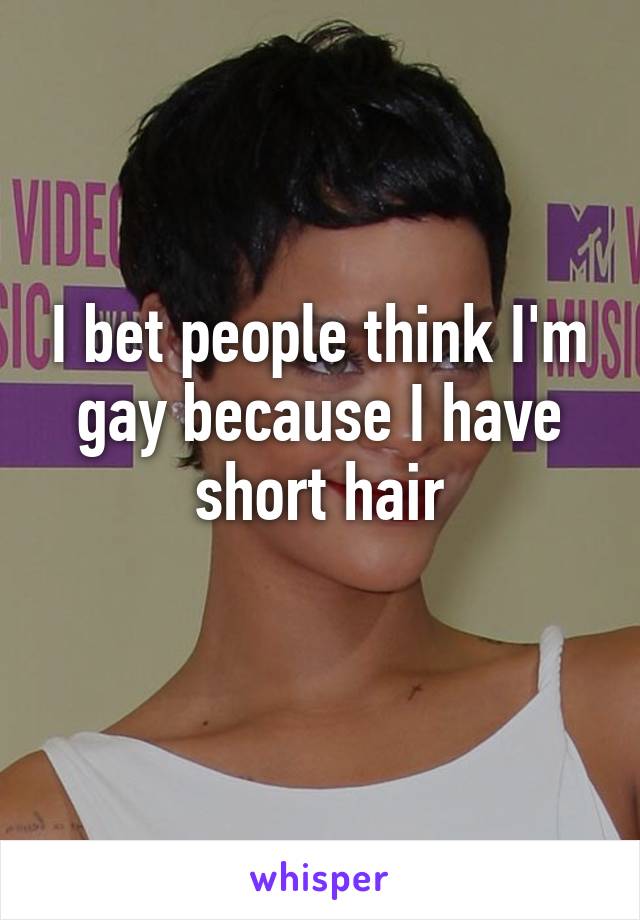 I bet people think I'm gay because I have short hair
