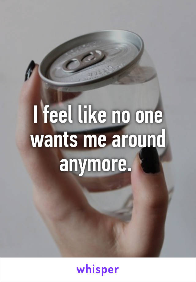 I feel like no one wants me around anymore. 